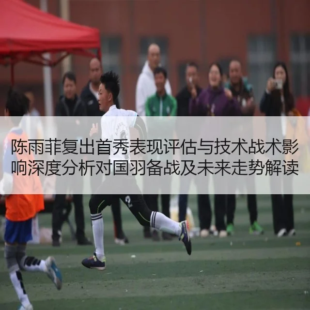 陈雨菲复出首秀表现评估与技术战术影响深度分析对国羽备战及未来走势解读